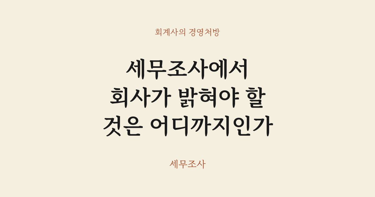 세무조사에서 회사가 밝혀야 할 것은 어디까지인가